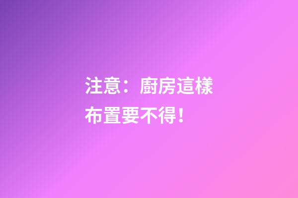 注意：廚房這樣布置要不得！