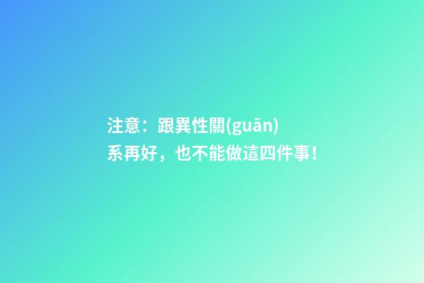 注意：跟異性關(guān)系再好，也不能做這四件事！