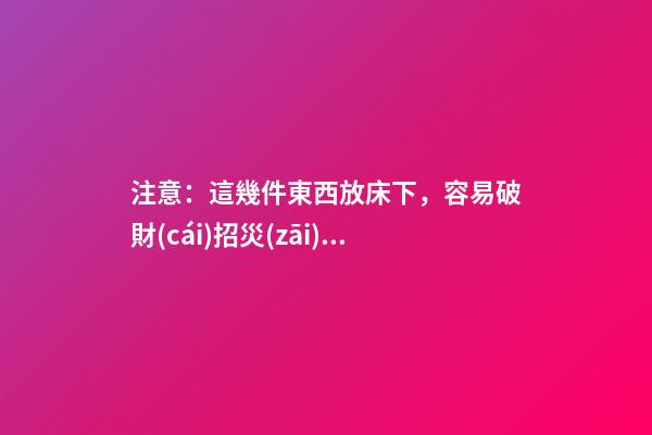 注意：這幾件東西放床下，容易破財(cái)招災(zāi)！