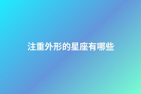 注重外形的星座有哪些-第1張-星座運勢-玄機派
