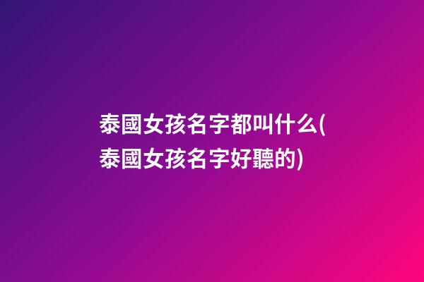 泰國女孩名字都叫什么(泰國女孩名字好聽的)