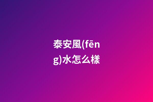 泰安風(fēng)水怎么樣