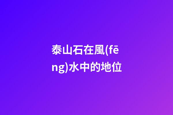 泰山石在風(fēng)水中的地位