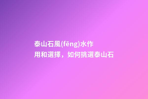 泰山石風(fēng)水作用和選擇，如何挑選泰山石