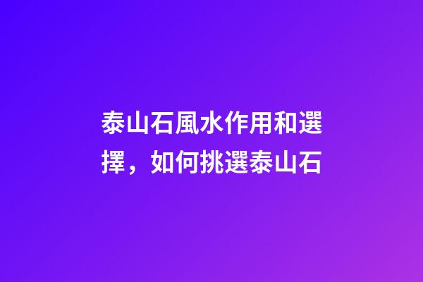 泰山石風水作用和選擇，如何挑選泰山石
