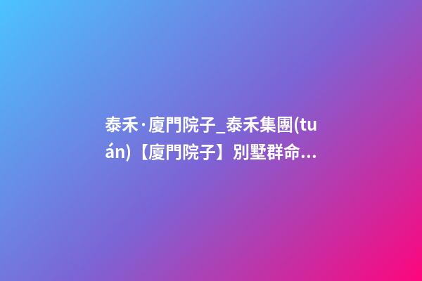 泰禾·廈門院子_泰禾集團(tuán)【廈門院子】別墅群命名及VIP客戶講座案例-第1張-公司起名-玄機(jī)派