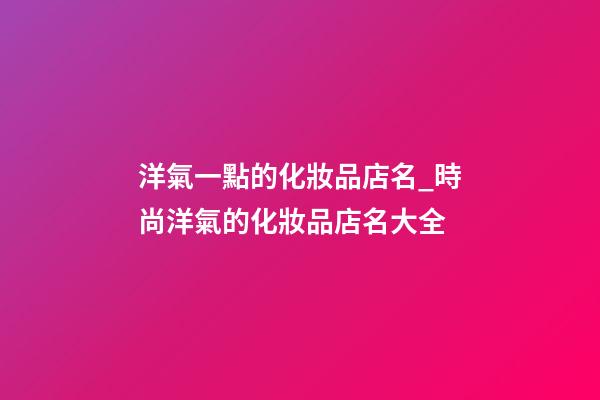 洋氣一點的化妝品店名_時尚洋氣的化妝品店名大全-第1張-店鋪起名-玄機派