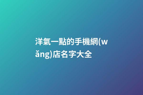 洋氣一點的手機網(wǎng)店名字大全-第1張-店鋪起名-玄機派