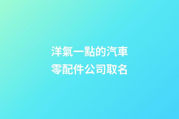 洋氣一點的汽車零配件公司取名