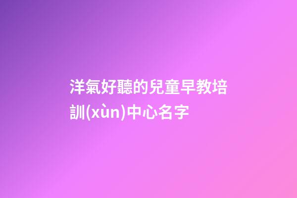 洋氣好聽的兒童早教培訓(xùn)中心名字