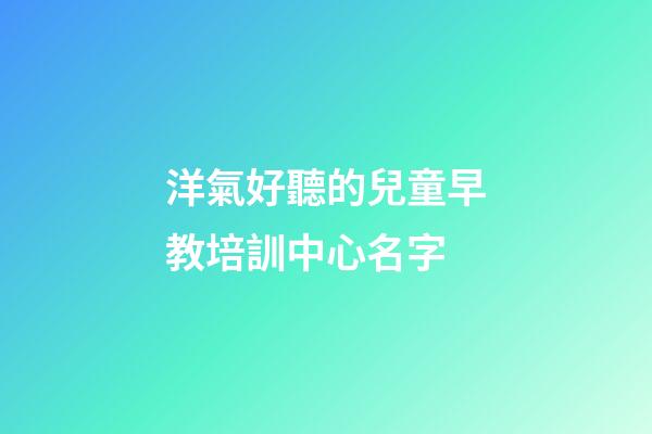 洋氣好聽的兒童早教培訓中心名字