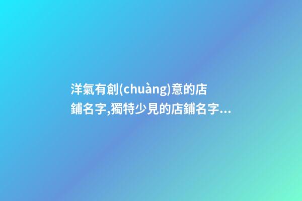 洋氣有創(chuàng)意的店鋪名字,獨特少見的店鋪名字,起名之家-第1張-店鋪起名-玄機派