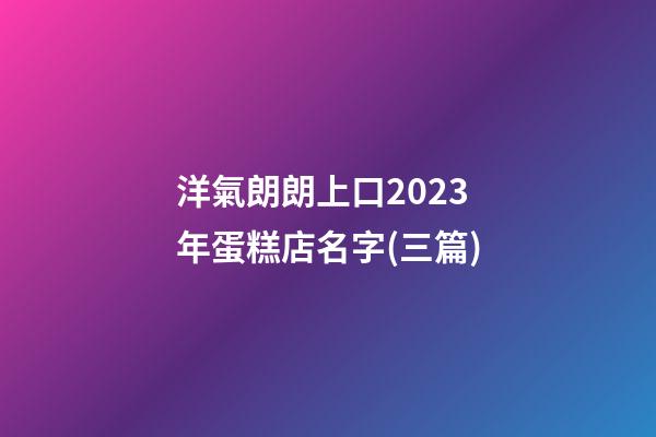 洋氣朗朗上口2023年蛋糕店名字(三篇)-第1張-店鋪起名-玄機派