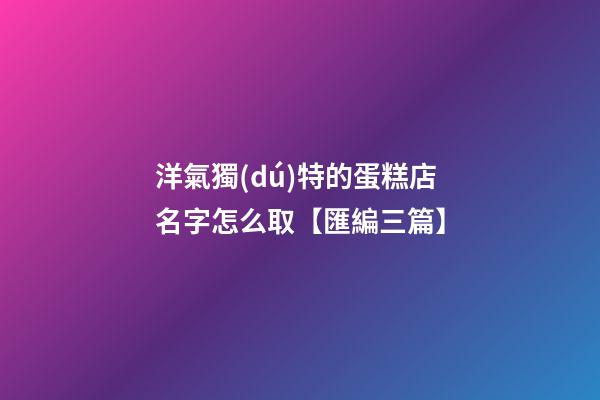 洋氣獨(dú)特的蛋糕店名字怎么取【匯編三篇】-第1張-店鋪起名-玄機(jī)派