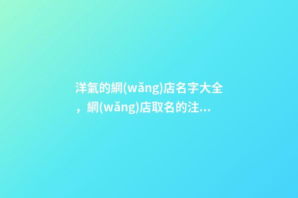 洋氣的網(wǎng)店名字大全，網(wǎng)店取名的注意事項