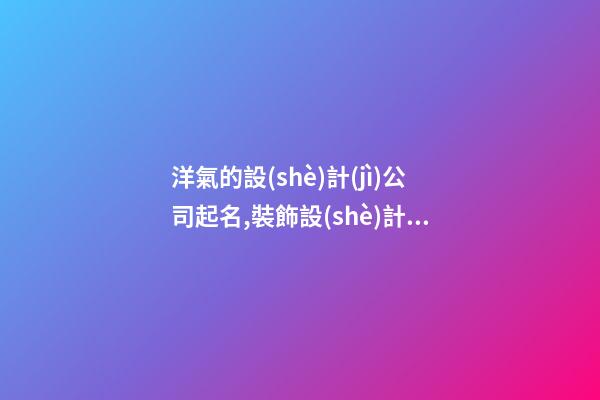 洋氣的設(shè)計(jì)公司起名,裝飾設(shè)計(jì)公司名字有創(chuàng)意,起名之家-第1張-公司起名-玄機(jī)派