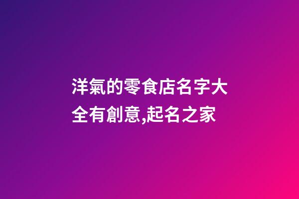 洋氣的零食店名字大全有創意,起名之家-第1張-店鋪起名-玄機派