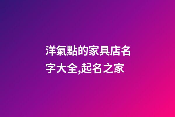 洋氣點的家具店名字大全,起名之家-第1張-店鋪起名-玄機派