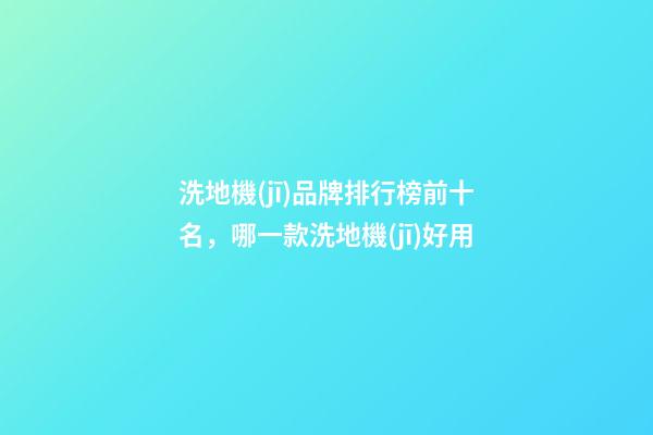 洗地機(jī)品牌排行榜前十名，哪一款洗地機(jī)好用