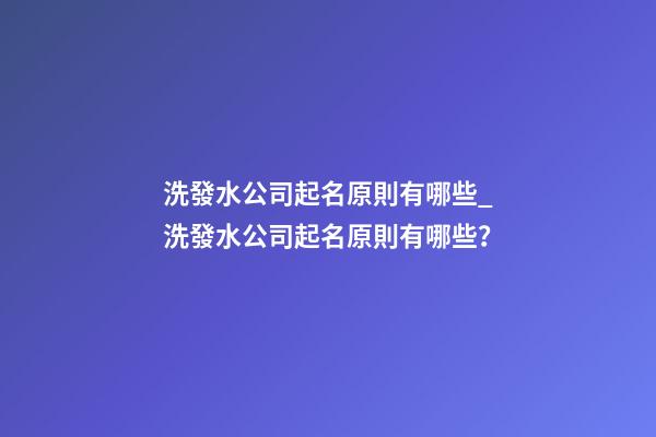 洗發水公司起名原則有哪些_洗發水公司起名原則有哪些？-第1張-公司起名-玄機派