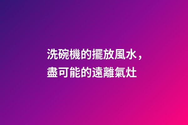 洗碗機的擺放風水，盡可能的遠離氣灶