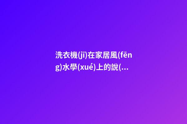 洗衣機(jī)在家居風(fēng)水學(xué)上的說(shuō)法