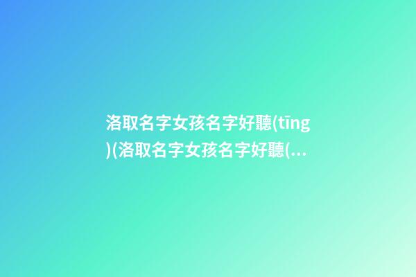 洛取名字女孩名字好聽(tīng)(洛取名字女孩名字好聽(tīng)嗎)