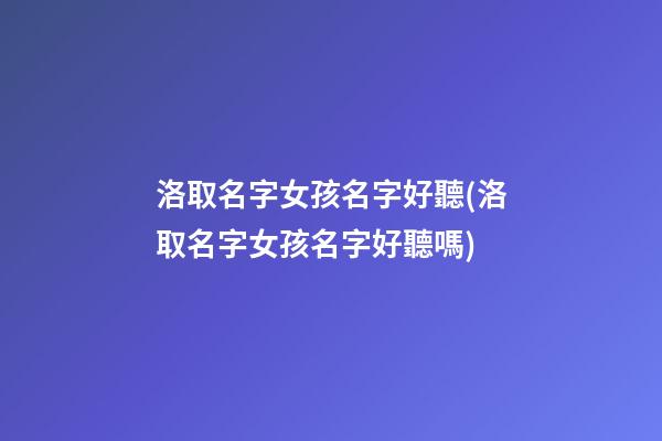 洛取名字女孩名字好聽(洛取名字女孩名字好聽嗎)