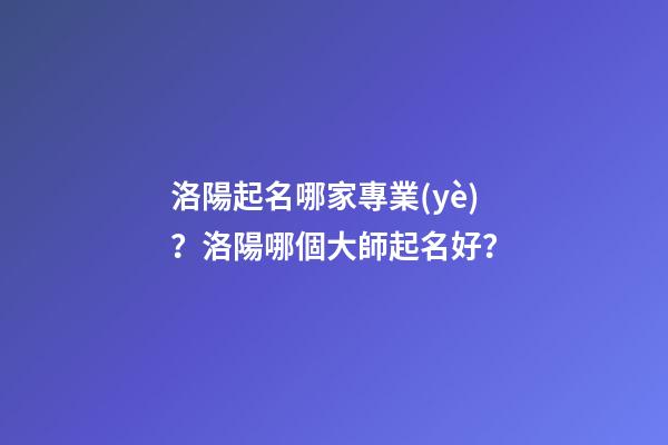 洛陽起名哪家專業(yè)？洛陽哪個大師起名好？-第1張-公司起名-玄機(jī)派