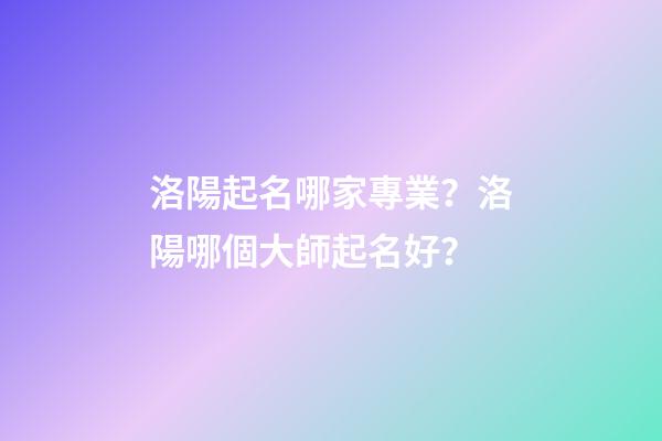 洛陽起名哪家專業？洛陽哪個大師起名好？-第1張-公司起名-玄機派