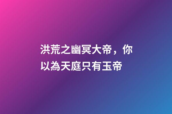 洪荒之幽冥大帝，你以為天庭只有玉帝-第1張-觀點-玄機派