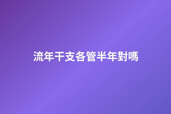 流年干支各管半年對嗎