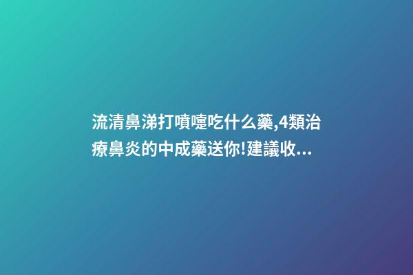 流清鼻涕打噴嚏吃什么藥,4類治療鼻炎的中成藥送你!建議收藏-第1張-觀點-玄機派