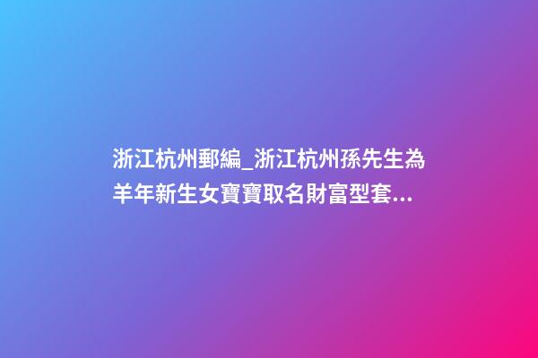 浙江杭州郵編_浙江杭州孫先生為羊年新生女寶寶取名財富型套餐-第1張-公司起名-玄機派