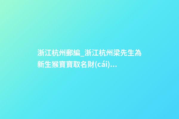浙江杭州郵編_浙江杭州梁先生為新生猴寶寶取名財(cái)富型套餐-第1張-公司起名-玄機(jī)派
