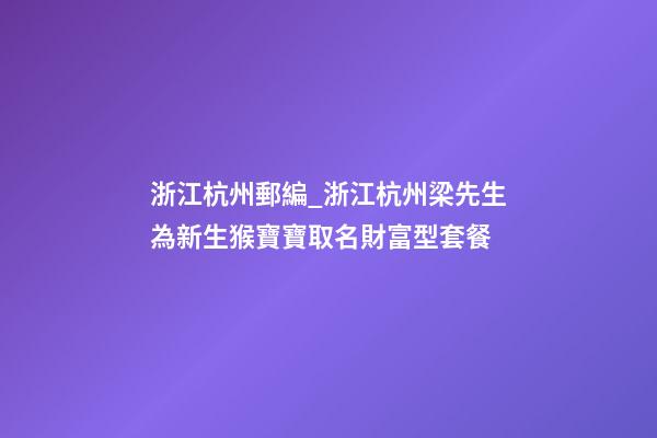 浙江杭州郵編_浙江杭州梁先生為新生猴寶寶取名財富型套餐-第1張-公司起名-玄機(jī)派