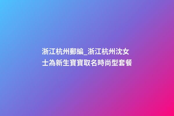浙江杭州郵編_浙江杭州沈女士為新生寶寶取名時尚型套餐-第1張-公司起名-玄機派