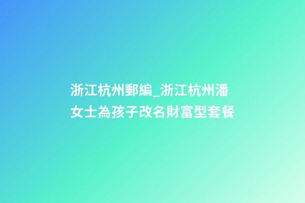 浙江杭州郵編_浙江杭州潘女士為孩子改名財富型套餐-第1張-公司起名-玄機派
