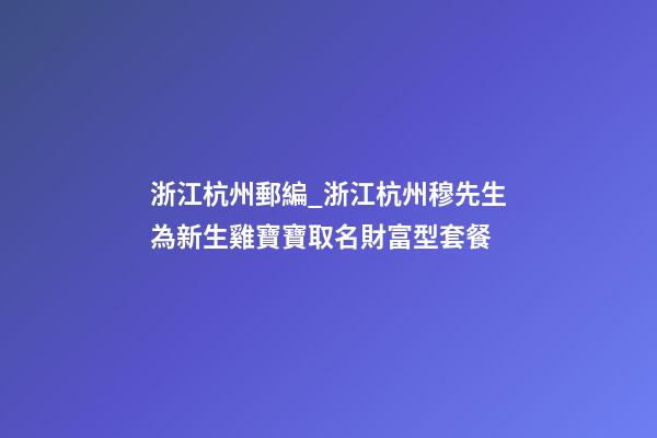 浙江杭州郵編_浙江杭州穆先生為新生雞寶寶取名財富型套餐-第1張-公司起名-玄機派