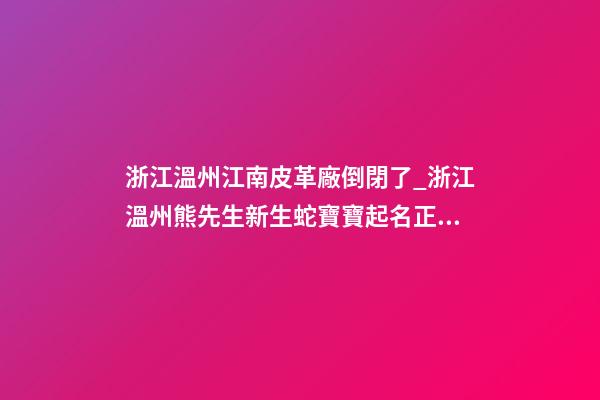 浙江溫州江南皮革廠倒閉了_浙江溫州熊先生新生蛇寶寶起名正在進行中-第1張-公司起名-玄機派
