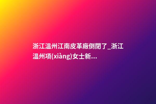 浙江溫州江南皮革廠倒閉了_浙江溫州項(xiàng)女士新生蛇寶寶起名正在進(jìn)行中-第1張-公司起名-玄機(jī)派