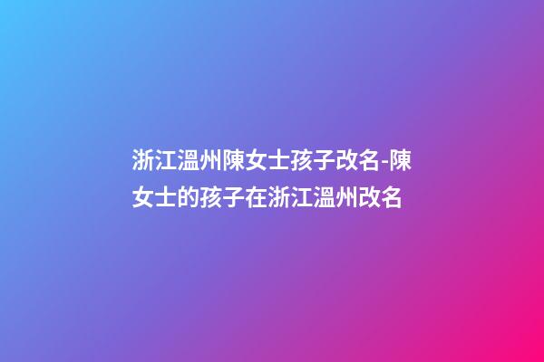 浙江溫州陳女士孩子改名-陳女士的孩子在浙江溫州改名-第1張-公司起名-玄機派