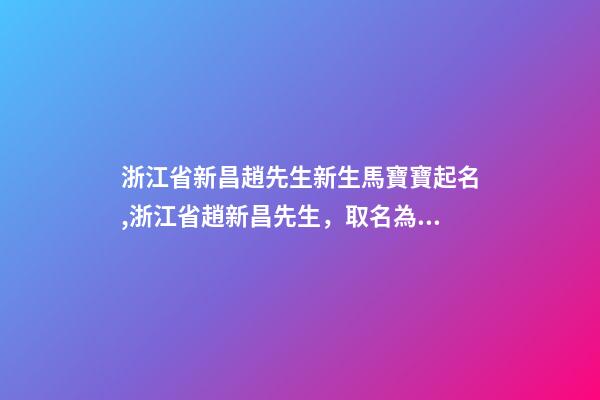 浙江省新昌趙先生新生馬寶寶起名,浙江省趙新昌先生，取名為小馬-第1張-公司起名-玄機派