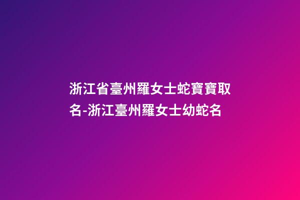 浙江省臺州羅女士蛇寶寶取名-浙江臺州羅女士幼蛇名-第1張-公司起名-玄機派
