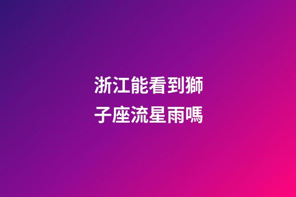 浙江能看到獅子座流星雨嗎
