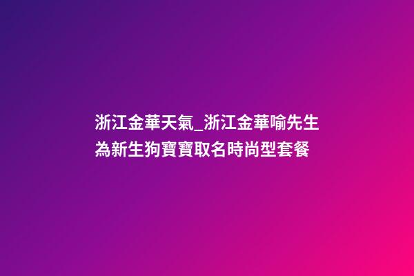 浙江金華天氣_浙江金華喻先生為新生狗寶寶取名時尚型套餐-第1張-公司起名-玄機派
