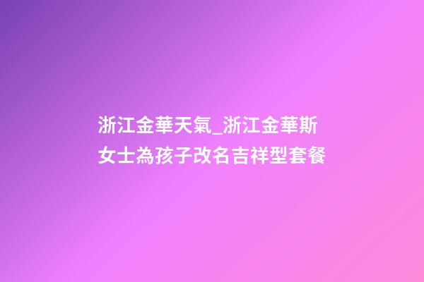 浙江金華天氣_浙江金華斯女士為孩子改名吉祥型套餐-第1張-公司起名-玄機派