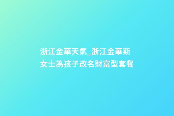 浙江金華天氣_浙江金華斯女士為孩子改名財富型套餐-第1張-公司起名-玄機派