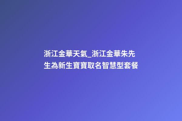 浙江金華天氣_浙江金華朱先生為新生寶寶取名智慧型套餐-第1張-公司起名-玄機派