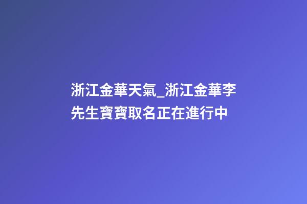 浙江金華天氣_浙江金華李先生寶寶取名正在進行中-第1張-公司起名-玄機派